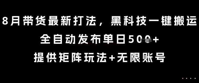 8月带货最新打法，黑科技一键搬运，全自动发布单日5张+，提供矩阵玩法+无限账号【揭秘】-一起网赚吧