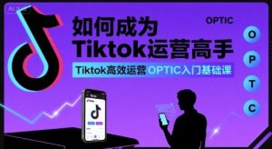如何成为Tiktok运营高手，Tiktok高效运营OPTIC入门基础课-一起网赚吧