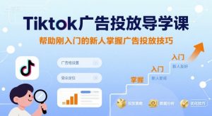 Tiktok广告投放导学课，帮助刚入门的新人掌握广告投放技巧-一起网赚吧