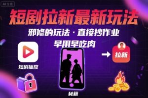 解锁短剧拉新最新玩法，邪修的玩法，直接抄作业，早用早吃肉-一起网赚吧