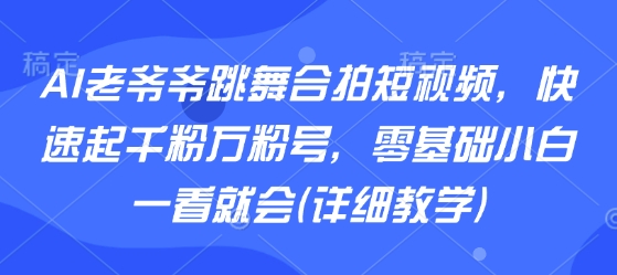 AI老爷爷跳舞合拍短视频，快速起千粉万粉号，零基础小白一看就会(详细教学)-一起网赚吧