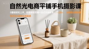 自然光电商平铺手机摄影课，0基础轻松上手，拍摄修图剪辑一站式实操教学，用手机也能拍出高级感-一起网赚吧