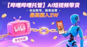 【哔哩哔哩托管】AI短视频带货，你出账号，我来运营，最高躺入2W【揭秘】-一起网赚吧