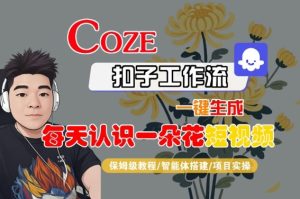 COZE扣子工作流一键生成每天认识一朵花短视频，保姆级教程-智能体搭建-项目实操-一起网赚吧