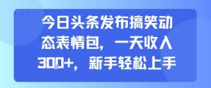 今日头条发布搞笑动态表情包，一天收入3张+，新手轻松上手-一起网赚吧