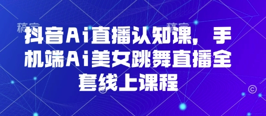 抖音Ai直播认知课，手机端Ai美女跳舞直播全套线上课程-一起网赚吧