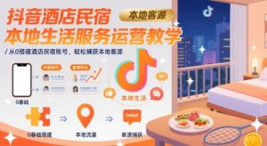 抖音酒店民宿本地生活服务运营教学，从0搭建酒店民宿账号，轻松捕获本地客源-一起网赚吧