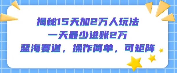 揭秘15天加2W人玩法，一天最少2万进账，蓝海赛道，操作简单，可矩阵-一起网赚吧