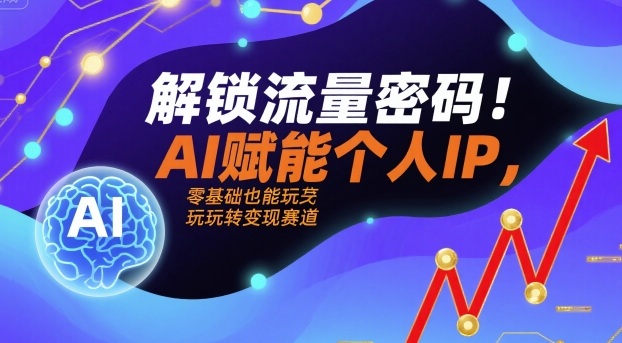 解锁流量密码！AI赋能个人IP，零基础也能玩转变现赛道-一起网赚吧