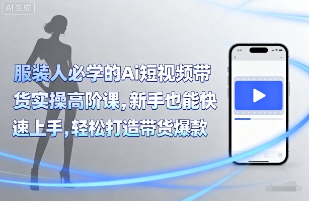 服装人必学的Ai短视频带货实操高阶课，新手也能快速上手，轻松打造带货爆款-一起网赚吧