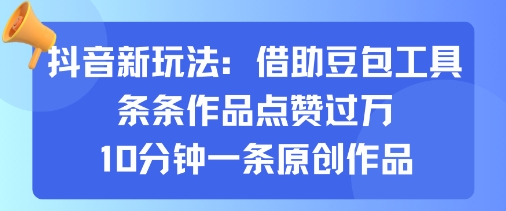 抖音新玩法，借助豆包工具，条条作品点赞过万，10分钟一条原创作品-一起网赚吧