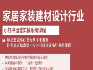 家居家装建材设计行业小红书运营实操系统课程，解决想做小红书无从下手难题让你真正踏出第一步-一起网赚吧