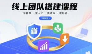 线上团队搭建课程，省社保，聚人才，降成本，增利润，团队管理必看-一起网赚吧