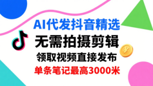 AI代发抖音精选，领取视频直接发布，单号每天领取3条，单条笔记最高3k，无需拍摄剪辑，懒人福利-一起网赚吧