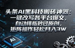 头条AI黑科技搬砖神器：一键改写各平台爆文，自动排版秒过原创，矩阵操作轻松月入3W【揭秘】-一起网赚吧