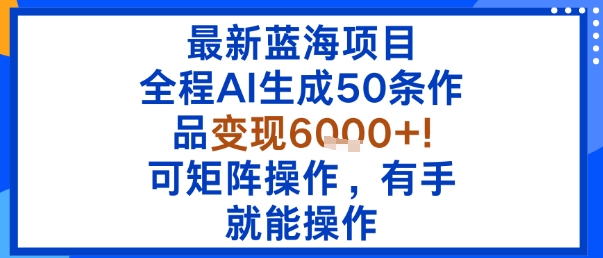 最新蓝海项目：全程AI生成50条作品变现6k+，可矩阵操作，有手就能操作-一起网赚吧