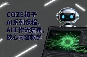 COZE扣子AI系列课程，AI工作流搭建，核心内容教学-一起网赚吧