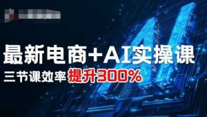 最新电商+AI实操课，三节课效率提升300%-一起网赚吧