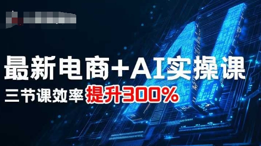 最新电商+AI实操课，三节课效率提升300%-一起网赚吧