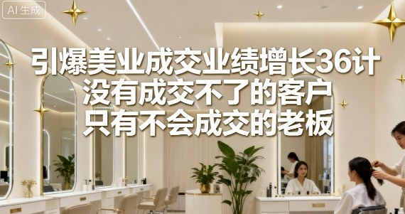 引爆美业成交业绩增长36计，没有成交不了的客户，只有不会成交的老板-一起网赚吧