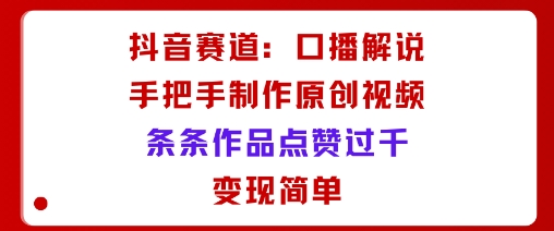 抖音赛道：口播解说，手把手教你制作原创视频，条条作品点赞过千，变现简单-一起网赚吧