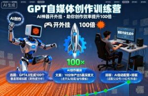 GPT自媒体创作训练营：AI神器开外挂，助你创作效率提升100倍-一起网赚吧