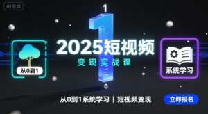 2025短视频变现实战课，从0到1系统学习短视频变现-一起网赚吧