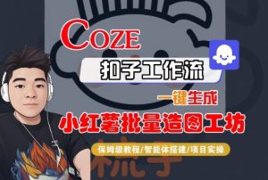 Coze扣子智能体工作流一键生成“小红薯批量造图工坊“工作流,全流程保姆级教学-一起网赚吧