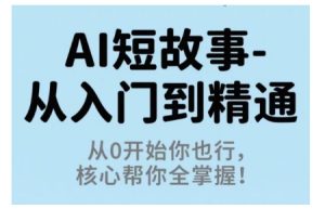 AI短故事从入门到精通，从0开始你也行，核心帮你全掌握-一起网赚吧