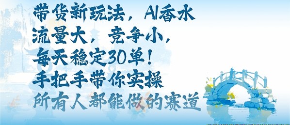 带货新玩法，AI香水，流量大，竞争小，每天稳定30单，手把手带你实操所有人都能做的赛道-一起网赚吧