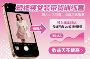 短视频女装带货训练营，投入少风险低，收益天花板高-一起网赚吧