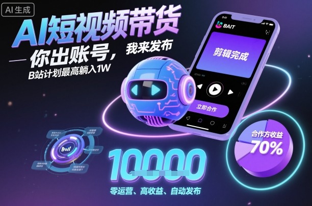 AI短视频带货，你出账号，我来发布，B站计划最高躺入1W【揭秘】-一起网赚吧