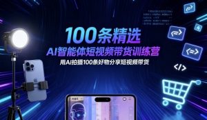 100条精选AI智能体短视频带货训练营，用AI拍摄100条好物分享短视频带货-一起网赚吧