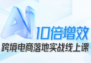 跨境电商10倍增效，跨境电商AI落地实战线上课-一起网赚吧