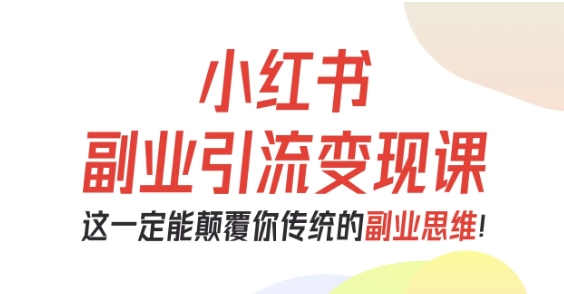 小红书副业引流变现课，从0-1跑通副业项目，这一定能颠覆你传统的副业思维-一起网赚吧