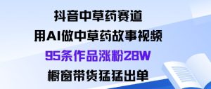抖音中草药赛道，用Al做中草药故事视频95条作品涨粉28W，橱窗带货猛出单-一起网赚吧