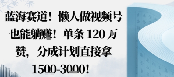 蓝海赛道，懒人做视频号也能躺挣，单条120W赞，分成计划直接拿1.5k，不用拍不用剪-一起网赚吧