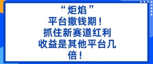 “炬焰”：平台撒钱期！抓住新赛道红利，5分钟二创内容，收益是其他平台几倍！-一起网赚吧