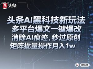 头条AI黑科技新玩法，多平台爆文一键爆改，消除AI痕迹，秒过原创，矩阵批量操作月入1w+【揭秘】-一起网赚吧