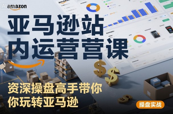 亚马逊站内运营课：资深操盘高手带你玩转亚马逊-一起网赚吧