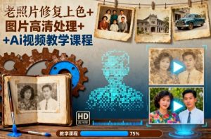 老照片修复上色+图片高清处理+Ai视频教学课程-一起网赚吧