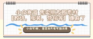 小众赛道售卖朋友圈素材【教培,服装,营销等】賺麻了,小白可做,甚至当天有可能出单-一起网赚吧