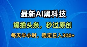 最新AI黑科技撸头条收益软件,无需指令,原创度直接拉满,每日稳定收益3张【揭秘】-一起网赚吧
