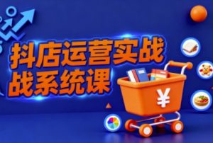 抖音小店全流程实操课，助创业者商家系统掌握抖店运营精髓-一起网赚吧