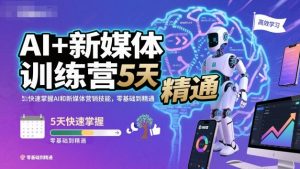 AI+新媒体训练营，5天快速掌握AI和新媒体营销技能，零基础到精通-一起网赚吧