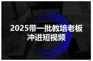 2025带一批教培老板冲进短视频，全方位助力教培人掌握短视频招生技能-一起网赚吧