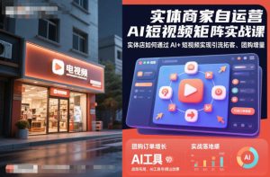 实体商家自运营AI短视频矩阵实战课,实体店如何通过AI+短视频实现引流拓客、团购增量-一起网赚吧
