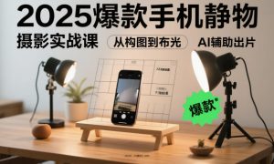 2025爆款手机静物摄影实战课,从构图到布光,不用贵设备,AI辅助出片-一起网赚吧