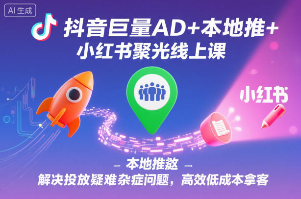 抖音巨量AD+本地推+小红书聚光线上课，解决投放疑难杂症问题，高效低成本拿客-一起网赚吧