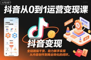 抖音从0到1运营变现课,全链路实操干货,助力新手实现从内容创作到商业转化的闭环-一起网赚吧